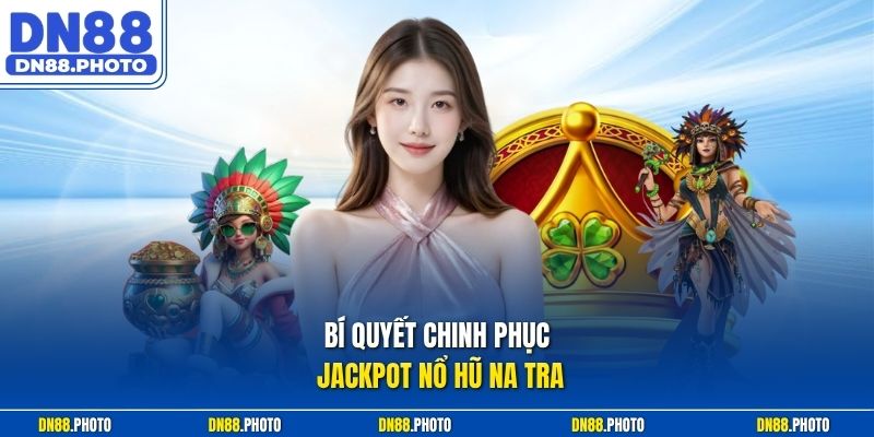 Bí Quyết Chinh Phục Jackpot Nổ Hũ Na Tra