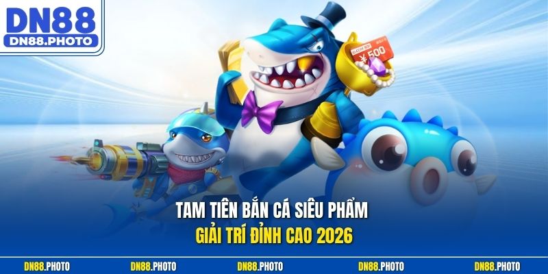 Tam Tiên Bắn Cá Siêu Phẩm Giải Trí Đỉnh Cao 2026